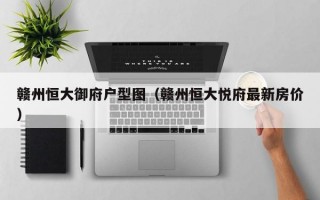 赣州恒大御府户型图（赣州恒大悦府最新房价）