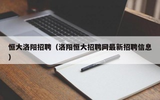 恒大洛阳招聘（洛阳恒大招聘网最新招聘信息）