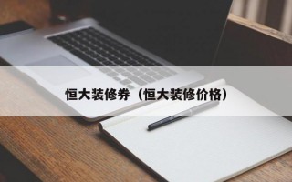 恒大装修券（恒大装修价格）