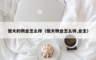 恒大的物业怎么样（恒大物业怎么样,业主）