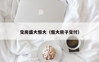 交房盛大恒大（恒大房子交付）