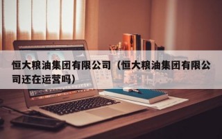 恒大粮油集团有限公司（恒大粮油集团有限公司还在运营吗）